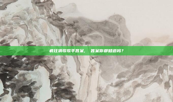 疯狂猜歌歌手答案,  答案你都知道吗?