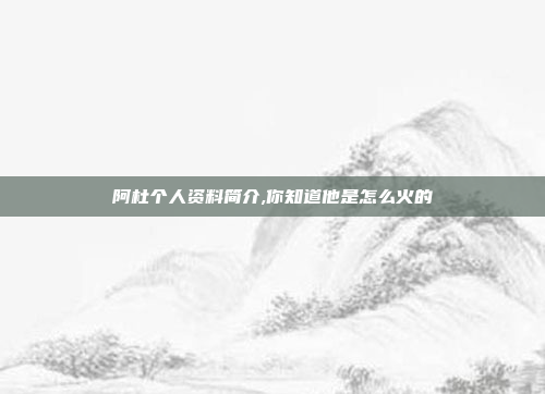 阿杜个人资料简介,你知道他是怎么火的