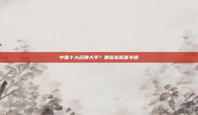 中国十大名牌大学？哪些指标最关键