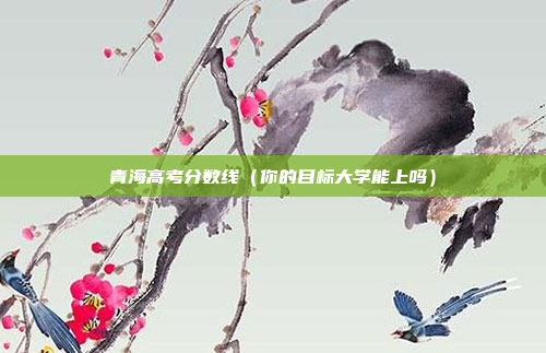 青海高考分数线(你的目标大学能上吗)