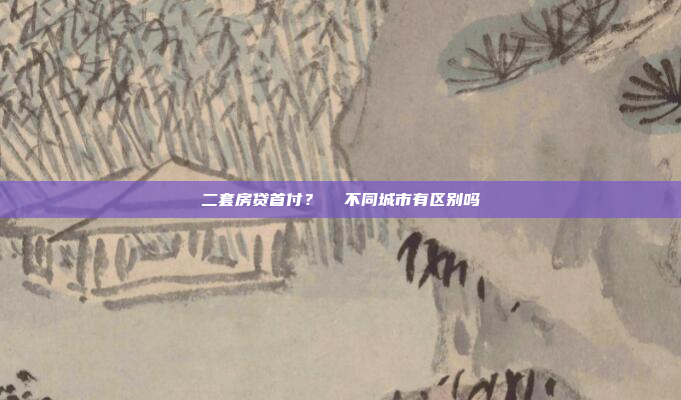 二套房贷首付?  不同城市有区别吗