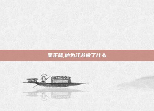 吴正隆,他为江苏做了什么