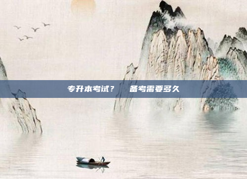 专升本考试？  备考需要多久