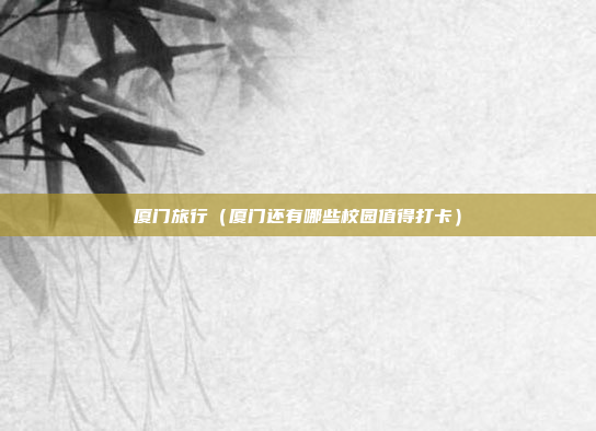 厦门旅行(厦门还有哪些校园值得打卡)