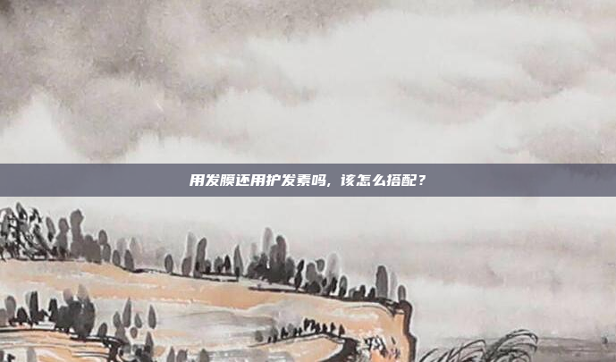 用发膜还用护发素吗, 该怎么搭配?