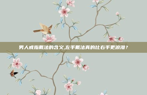 男人戒指戴法的含义,左手戴法真的比右手更浪漫?