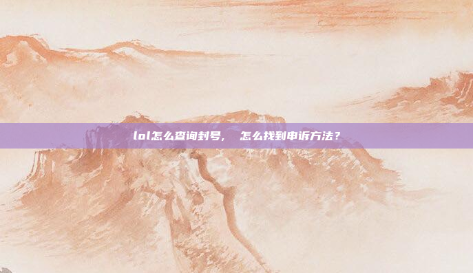 lol怎么查询封号,  怎么找到申诉方法?