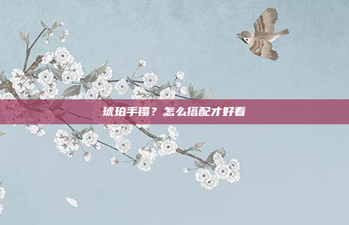 琥珀手镯?怎么搭配才好看
