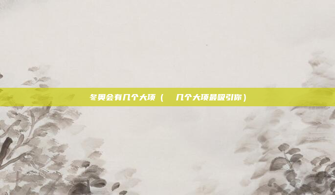 冬奥会有几个大项(  几个大项最吸引你)