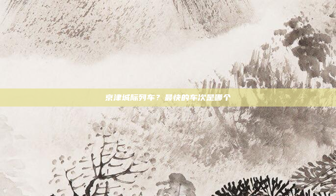 京津城际列车?最快的车次是哪个
