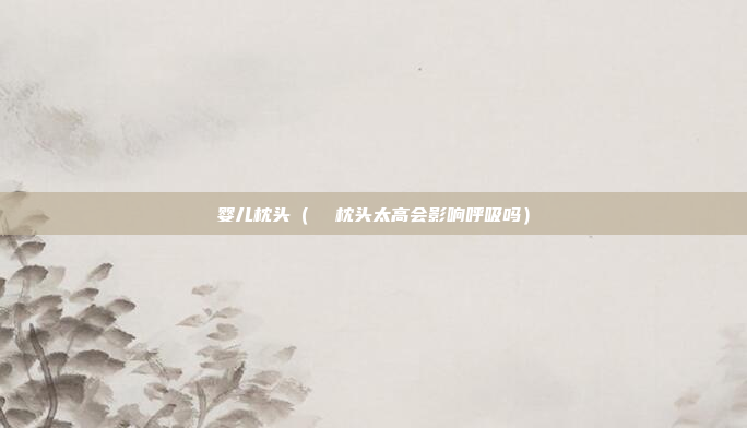 婴儿枕头(  枕头太高会影响呼吸吗)