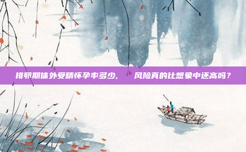 排卵期体外受精怀孕率多少,   风险真的比想象中还高吗?
