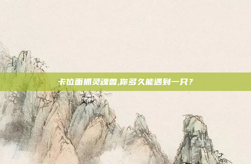 卡位面抓灵魂兽,你多久能遇到一只?