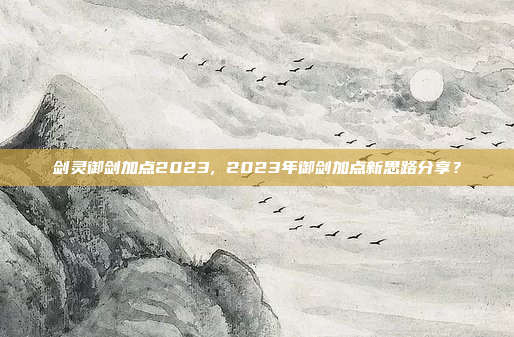 剑灵御剑加点2023, 2023年御剑加点新思路分享?