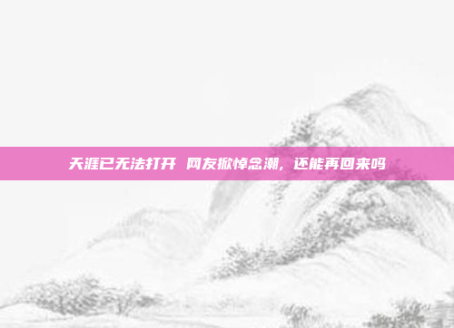 天涯已无法打开 网友掀悼念潮, 还能再回来吗