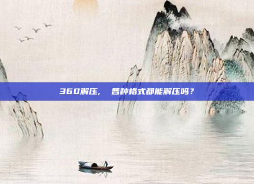360解压,  各种格式都能解压吗?