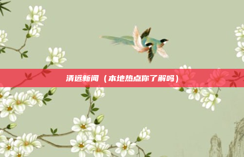 清远新闻(本地热点你了解吗)
