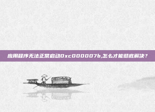 应用程序无法正常启动0xc000007b,怎么才能彻底解决？