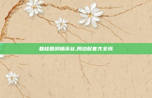 碧桂园润杨溪谷,周边配套齐全吗