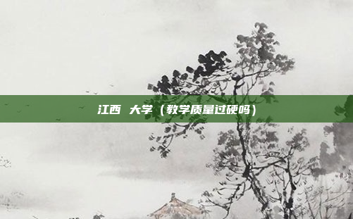 江西 大学(教学质量过硬吗)