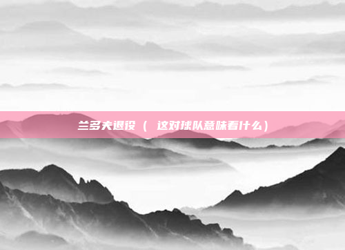 兰多夫退役( 这对球队意味着什么)