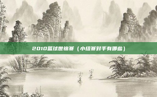 2010篮球世锦赛(小组赛对手有哪些)