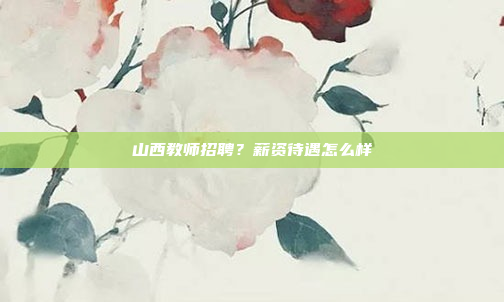 山西教师招聘?薪资待遇怎么样