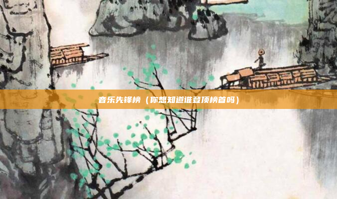 音乐先锋榜(你想知道谁登顶榜首吗)