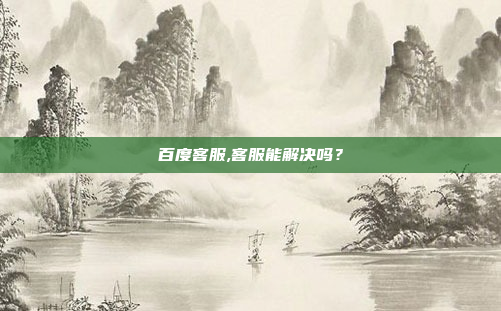 百度客服,客服能解决吗?