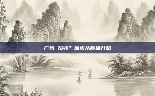 广州 招聘？应该从哪里开始