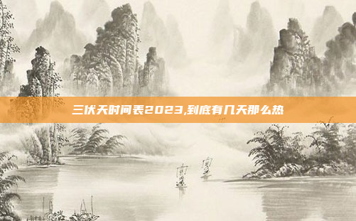 三伏天时间表2023,到底有几天那么热