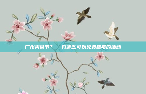 广州美食节？  有哪些可以免费参与的活动
