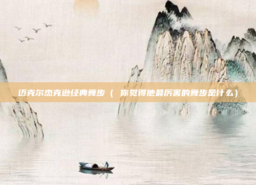 迈克尔杰克逊经典舞步( 你觉得他最厉害的舞步是什么)