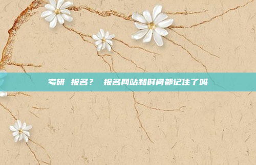 考研 报名? 报名网站和时间都记住了吗