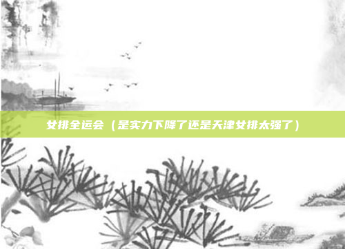 女排全运会（是实力下降了还是天津女排太强了）