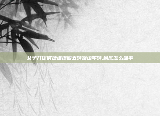 女子开保时捷连撞四五辆路边车辆,到底怎么回事