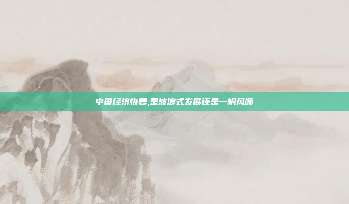 中国经济恢复,是波浪式发展还是一帆风顺