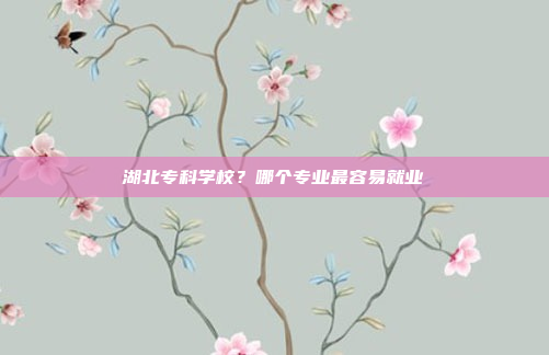 湖北专科学校?哪个专业最容易就业
