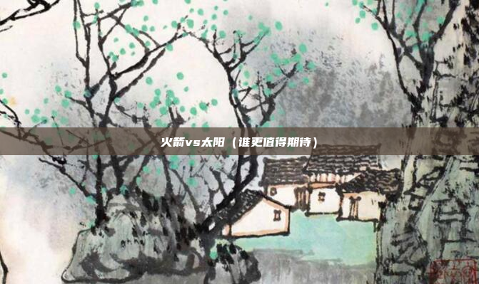 火箭vs太阳(谁更值得期待)