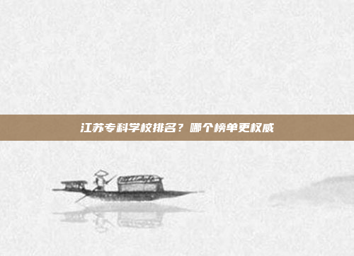 江苏专科学校排名?哪个榜单更权威