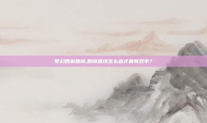 梦幻西游跑商,跑商路线怎么选才最有效率?