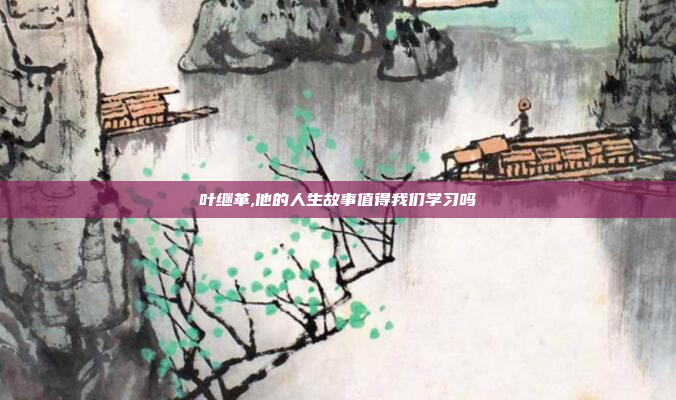 叶继革,他的人生故事值得我们学习吗