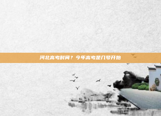 河北高考时间?今年高考是几号开始