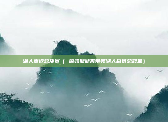 湖人重返总决赛( 詹姆斯能否带领湖人赢得总冠军)