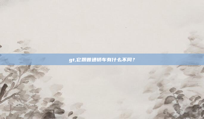 gt,它跟普通轿车有什么不同？