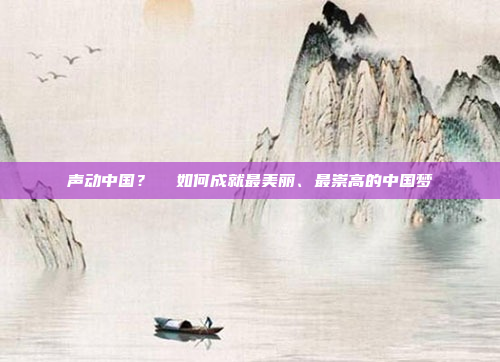 声动中国?  如何成就最美丽、最崇高的中国梦