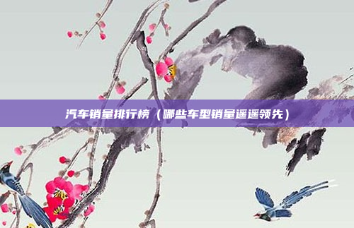 汽车销量排行榜(哪些车型销量遥遥领先)