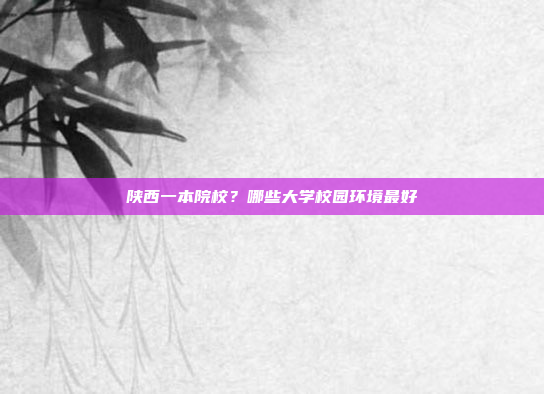 陕西一本院校?哪些大学校园环境最好