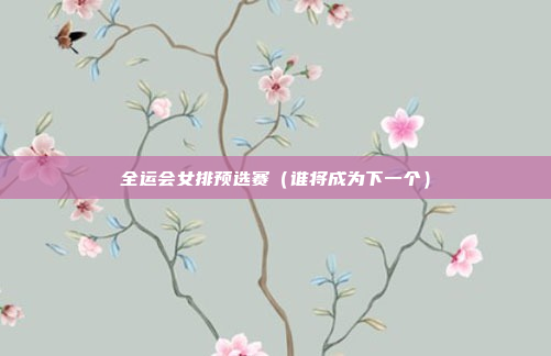 全运会女排预选赛（谁将成为下一个）