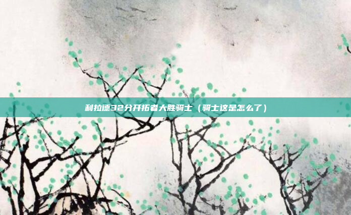 利拉德32分开拓者大胜骑士（骑士这是怎么了）
